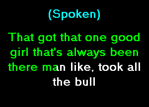 (Spoken)

That got that one good
girl that's always been

there man like, took all
the bull