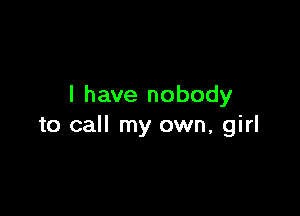 I have nobody

to call my own, girl