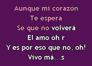Aunque mi corazc'm
Te espera
5 que no volverzEI

El amo oh r
Y es por eso que no, oh!
Vivo ma...s