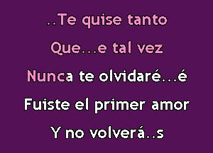 ..Te quise tanto
Que...e tal vez

Nunca te olvidartQ-...e'

Fuiste el primer amor

Y no volverzia. .s