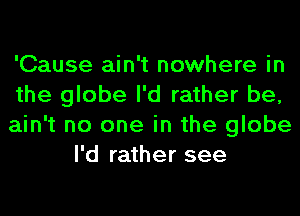 'Cause ain't nowhere in

the globe I'd rather be,

ain't no one in the globe
I'd rather see