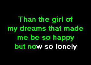 Than the girl of
my dreams that made

me be so happy
but now so lonely