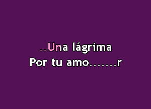..Una lagrima

Por tu amo ....... r