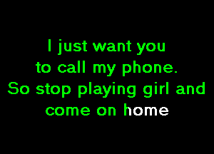 I just want you
to call my phone.

So stop playing girl and
come on home
