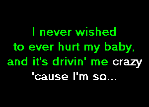I never wished
to ever hurt my baby,

and it's drivin' me crazy
'cause I'm so...