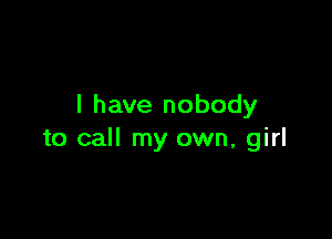 I have nobody

to call my own, girl
