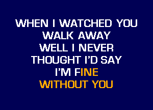 WHEN I WATCHED YOU
WALK AWAY
WELL I NEVER

THOUGHT I'D SAY
I'M FINE
WITHOUT YOU