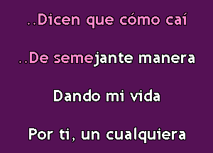 ..Dicen que c6mo cai
..De semejante manera

Dando mi Vida

Por ti, un cualquiera