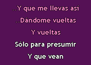 ..Y que me llevas asi

..Dandome vueltas
Y vueltas
Sblo para presumir

Y que vean