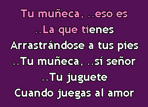 Tu mur'ieca, ..eso es
..La que tienes
Arrastrandose a tus pies
..Tu mur'ieca, ..si ser'ior
..Tu juguete
Cuando juegas al amor