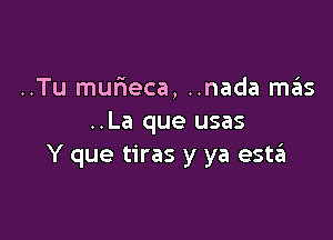 ..Tu mufieca, ..nada m6s

..La que usas
Y que tiras y ya esta'a