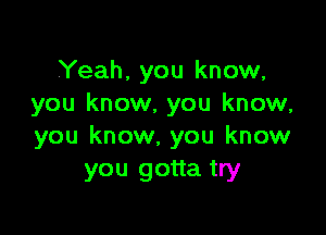 Yeah, you know,
you know, you know,

you know, you know
you gotta try