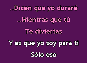 ..D1'cen que yo duraw

..Mientras que tL'I
Te diviertas
Y es que yo soy para ti

Sdlo eso