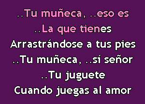 ..Tu mur'ieca, ..eso es
..La que tienes
Arrastrandose a tus pies
..Tu mur'ieca, ..si ser'ior
..Tu juguete
Cuando juegas al amor