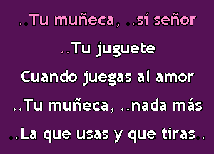 ..Tu mur'ieca, ..si ser'ior
..Tu juguete
Cuando juegas al amor
..Tu mur'ieca, ..nada mas

..La que usas y que tiras..