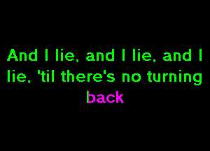 And I lie, and I lie, and I

lie, 'til there's no turning
back