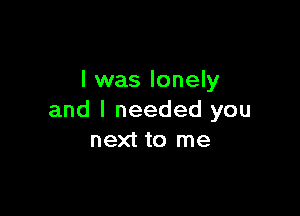 l was lonely

and I needed you
next to me