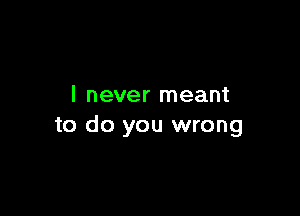 I never meant

to do you wrong