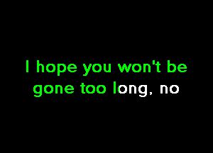 I hope you won't be

gone too long, no