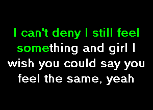 I can't deny I still feel
something and girl I
wish you could say you
feel the same, yeah