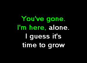 You've gone.
I'm here, alone.

I guess it's
time to grow