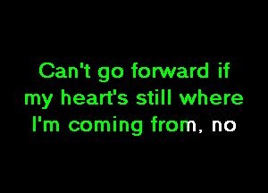 Can't go forward if

my heart's still where
I'm coming from, no