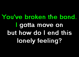 You've broken the bond.
I gotta move on

but how do I end this
lonely feeling?