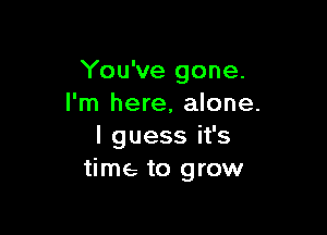 You've gone.
I'm here, alone.

I guess it's
time to grow