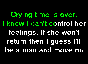 Crying time is over,

I know I can't control her
feelings. If she won't
return then I guess I'll

be a man and move on