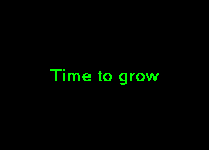 Time to grow