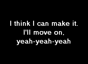 I think I can make it.

I'll move on,
yeah-yeah-yeah