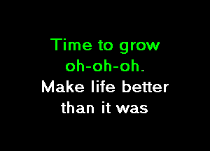 Time to grow
oh-oh-oh.

Make life better
than it was