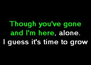 Though you've gone

and I'm here, alone.
I guess it's time to grow