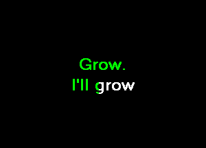 Grow.
I'll grow