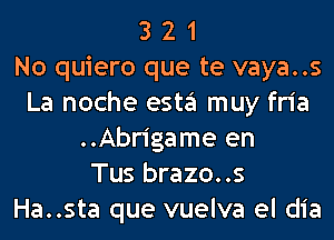 3 2 1
No quiero que te vaya..s
La noche esta muy fria
..Abr1'game en
Tus brazo..s
Ha..sta que vuelva el dia