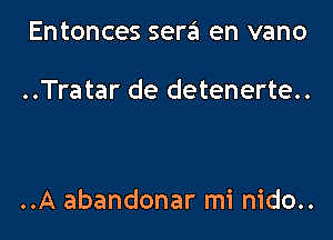 Entonces sera en vano

..Tratar de detenerte..

..A abandonar mi nido..