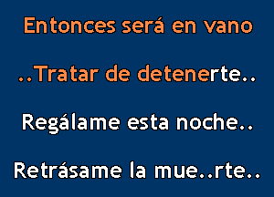 Entonces sera en vano
..Tratar de detenerte..
Regalame esta noche..

Retrasame la mue..rte..