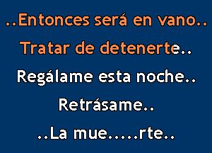 ..Entonces sera en vano..
Tratar de detenerte..
Regalame esta noche..

Retrasame..

..La mue.....rte..