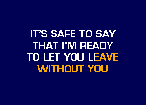 ITS SAFE TO SAY
THAT I'M READY
TO LET YOU LEAVE
WITHOUT YOU

g
