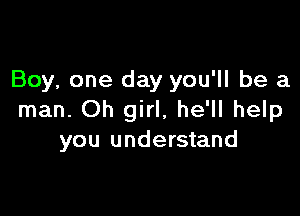 Boy, one day you'll be a

man. Oh girl, he'll help
you understand