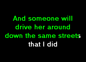 And someone will
drive her around

down the same streets
that I did