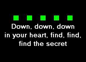 El III E El El
Down. down, down

in your heart, find, find,
find the secret