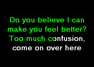 Do you believe I can

make you feel better?

Too much confusion,
come on over here