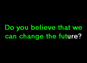 Do you believe that we

can change the future?