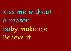 Kiss me without
A reason

Baby make me
Beheveit