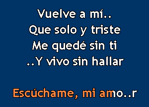 Vuelve a mi..
Que solo y triste
Me quew sin ti

..Y vivo sin hallar

Echchame, mi amo..r