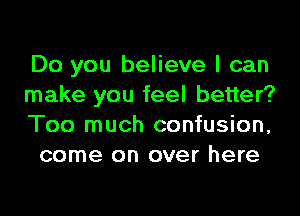 Do you believe I can

make you feel better?

Too much confusion,
come on over here