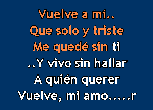 Vuelve a mi..
Que solo y triste
Me quedc? sin ti

..Y vivo sin hallar
A quie'n querer
Vuelve, mi amo ..... r