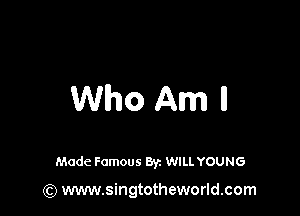 Who Am ll

Made Famous Byz WILL YOUNG

(Q www.singtotheworld.com