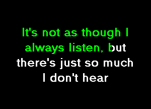 It's not as though I
always listen, but

there's just so much
I don't hear